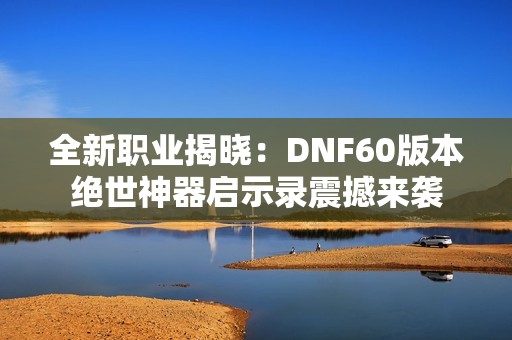全新职业揭晓：DNF60版本绝世神器启示录震撼来袭