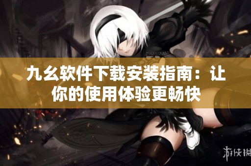 九幺软件下载安装指南：让你的使用体验更畅快