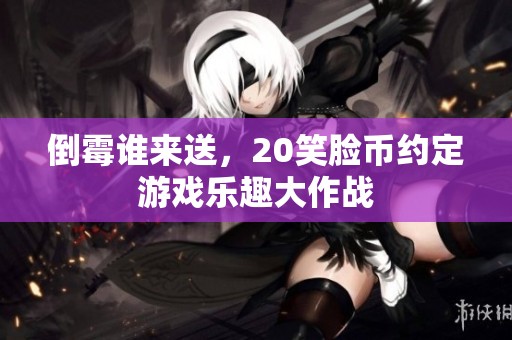 倒霉谁来送，20笑脸币约定游戏乐趣大作战