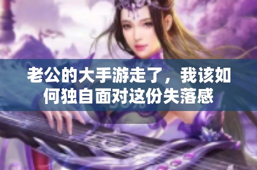 老公的大手游走了，我该如何独自面对这份失落感