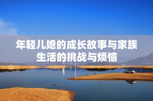 年轻儿媳的成长故事与家族生活的挑战与烦恼