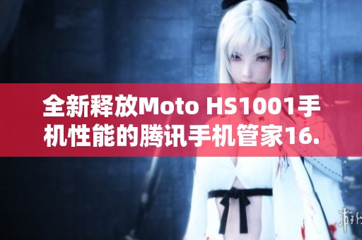 全新释放Moto HS1001手机性能的腾讯手机管家16.1下载指南