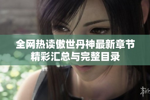 全网热读傲世丹神最新章节精彩汇总与完整目录