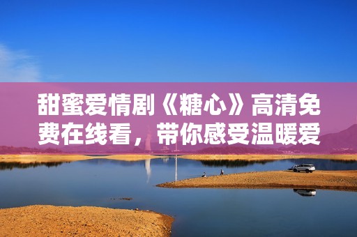 甜蜜爱情剧《糖心》高清免费在线看，带你感受温暖爱情故事