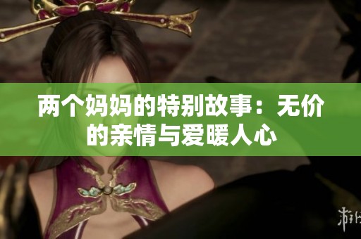 两个妈妈的特别故事：无价的亲情与爱暖人心