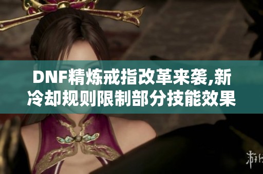DNF精炼戒指改革来袭,新冷却规则限制部分技能效果