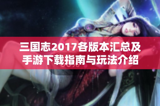 三国志2017各版本汇总及手游下载指南与玩法介绍