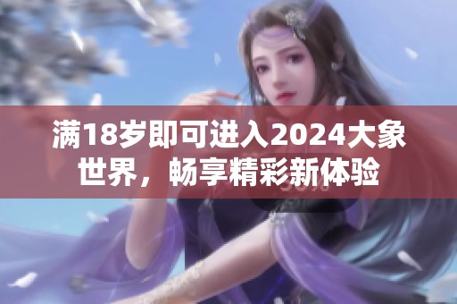 满18岁即可进入2024大象世界，畅享精彩新体验
