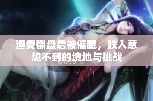 渣受翻盘后被催眠，跌入意想不到的境地与挑战