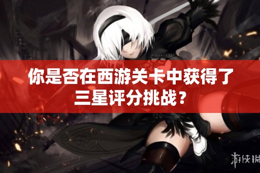 你是否在西游关卡中获得了三星评分挑战？