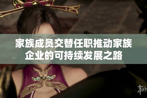 家族成员交替任职推动家族企业的可持续发展之路