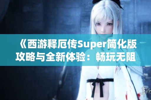 《西游释厄传Super简化版攻略与全新体验：畅玩无阻》