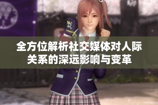 全方位解析社交媒体对人际关系的深远影响与变革