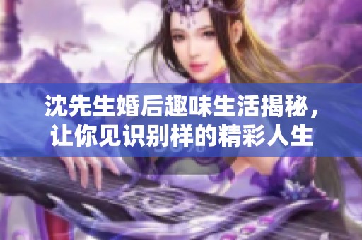沈先生婚后趣味生活揭秘，让你见识别样的精彩人生