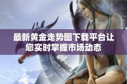 最新黄金走势图下载平台让您实时掌握市场动态