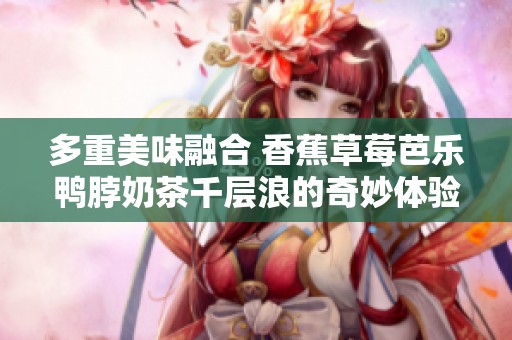 多重美味融合 香蕉草莓芭乐鸭脖奶茶千层浪的奇妙体验