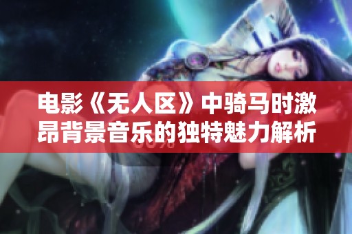 电影《无人区》中骑马时激昂背景音乐的独特魅力解析