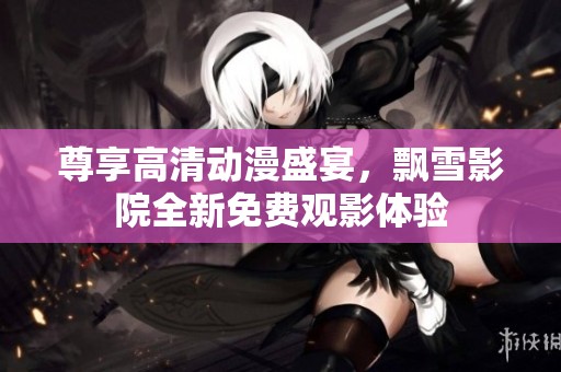 尊享高清动漫盛宴，飘雪影院全新免费观影体验