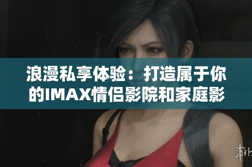 浪漫私享体验：打造属于你的IMAX情侣影院和家庭影院