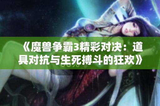 《魔兽争霸3精彩对决：道具对抗与生死搏斗的狂欢》