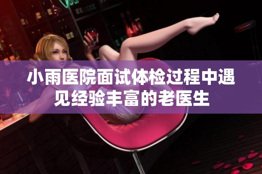 小雨医院面试体检过程中遇见经验丰富的老医生