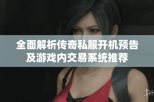 全面解析传奇私服开机预告及游戏内交易系统推荐