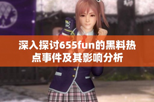 深入探讨655fun的黑料热点事件及其影响分析