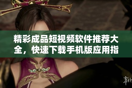 精彩成品短视频软件推荐大全，快速下载手机版应用指南