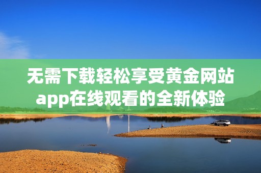 无需下载轻松享受黄金网站app在线观看的全新体验