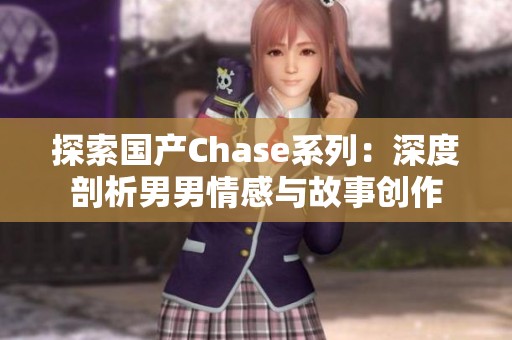 探索国产Chase系列：深度剖析男男情感与故事创作