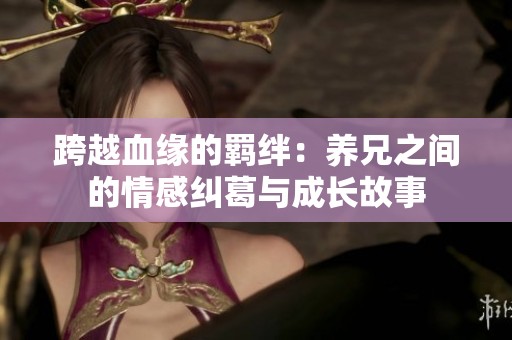 跨越血缘的羁绊：养兄之间的情感纠葛与成长故事