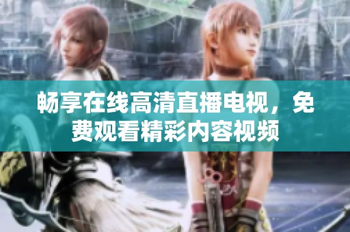 畅享在线高清直播电视，免费观看精彩内容视频