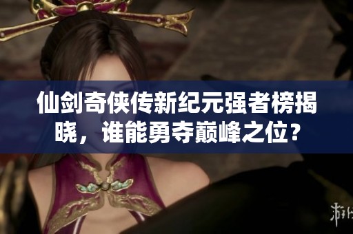 仙剑奇侠传新纪元强者榜揭晓，谁能勇夺巅峰之位？