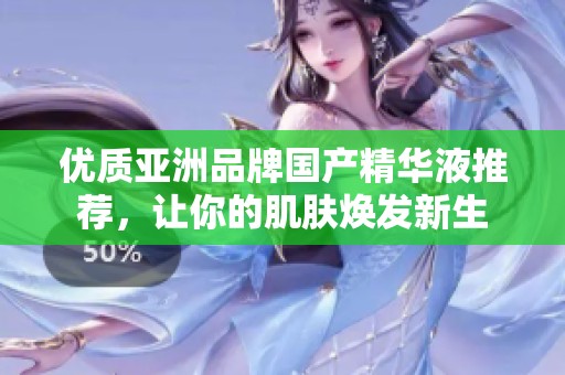 优质亚洲品牌国产精华液推荐，让你的肌肤焕发新生