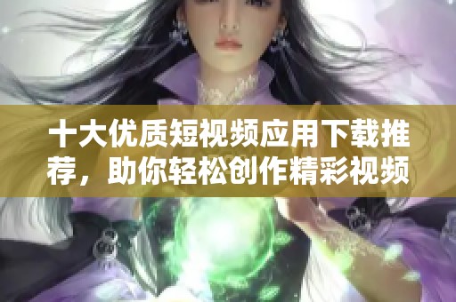 十大优质短视频应用下载推荐，助你轻松创作精彩视频内容