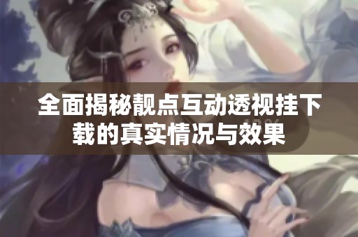 全面揭秘靓点互动透视挂下载的真实情况与效果