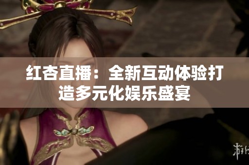 红杏直播：全新互动体验打造多元化娱乐盛宴