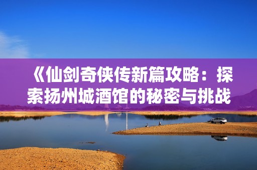 《仙剑奇侠传新篇攻略：探索扬州城酒馆的秘密与挑战》