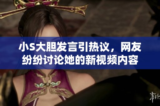 小S大胆发言引热议，网友纷纷讨论她的新视频内容
