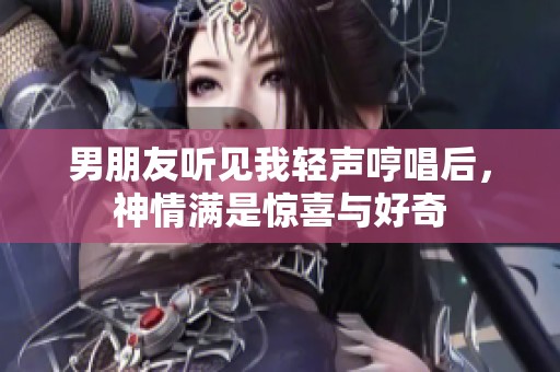 男朋友听见我轻声哼唱后，神情满是惊喜与好奇