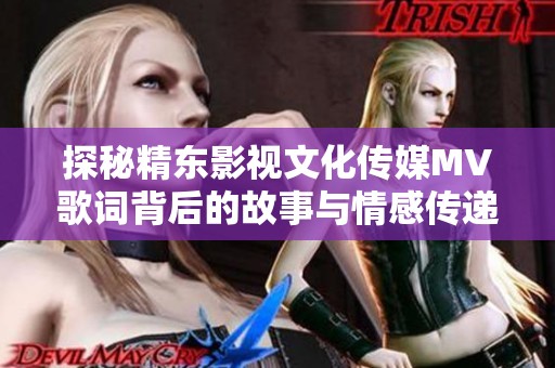 探秘精东影视文化传媒MV歌词背后的故事与情感传递