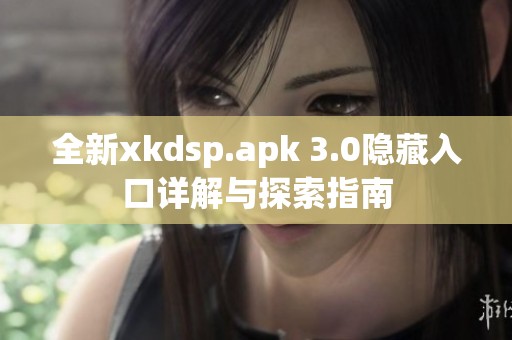 全新xkdsp.apk 3.0隐藏入口详解与探索指南