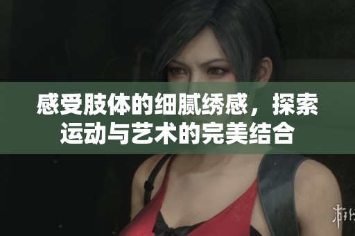 感受肢体的细腻绣感，探索运动与艺术的完美结合