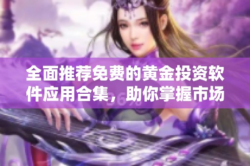 全面推荐免费的黄金投资软件应用合集，助你掌握市场动态
