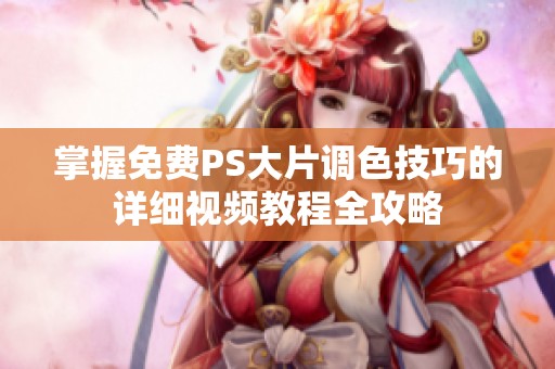 掌握免费PS大片调色技巧的详细视频教程全攻略