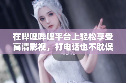 在哔哩哔哩平台上轻松享受高清影视，打电话也不耽误