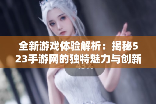 全新游戏体验解析：揭秘523手游网的独特魅力与创新设计