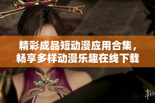 精彩成品短动漫应用合集，畅享多样动漫乐趣在线下载