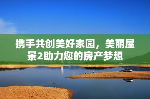 携手共创美好家园，美丽屋景2助力您的房产梦想