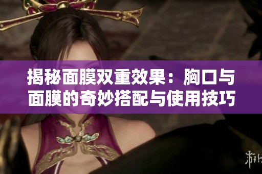揭秘面膜双重效果：胸口与面膜的奇妙搭配与使用技巧